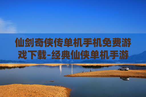 仙剑奇侠传单机手机免费游戏下载-经典仙侠单机手游免付费下载资源