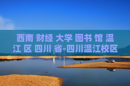 西南 财经 大学 图书 馆 温江 区 四川 省-四川温江校区西南财经大学图书馆探秘
