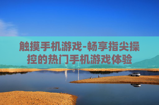 触摸手机游戏-畅享指尖操控的热门手机游戏体验