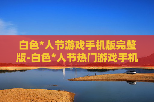 白色*人节游戏手机版完整版-白色*人节热门游戏手机完整版本体验