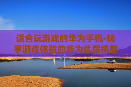 适合玩游戏的华为手机-畅享游戏体验的华为优质机型推荐