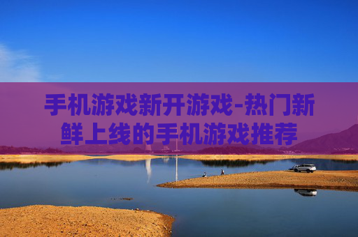 手机游戏新开游戏-热门新鲜上线的手机游戏推荐