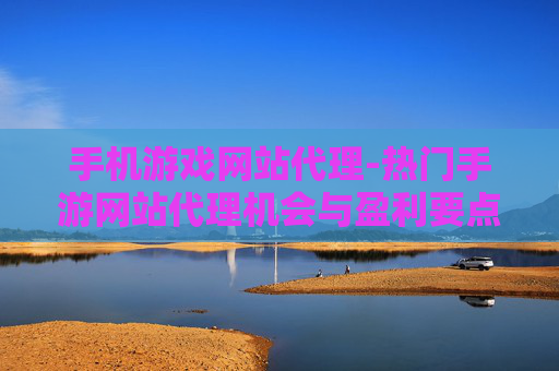 手机游戏网站代理-热门手游网站代理机会与盈利要点