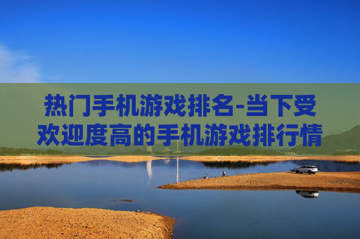 热门手机游戏排名-当下受欢迎度高的手机游戏排行情况