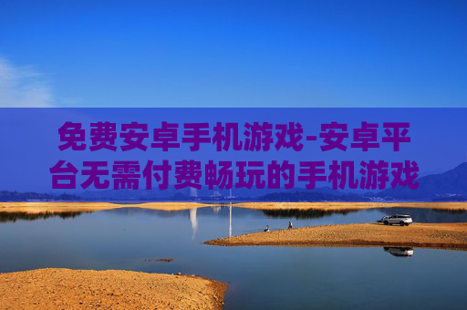 免费安卓手机游戏-安卓平台无需付费畅玩的手机游戏