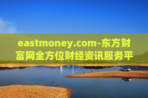 eastmoney.com-东方财富网全方位财经资讯服务平台