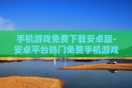 手机游戏免费下载安卓版-安卓平台热门免费手机游戏一键获取