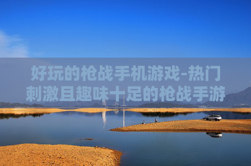 好玩的枪战手机游戏-热门刺激且趣味十足的枪战手游推荐