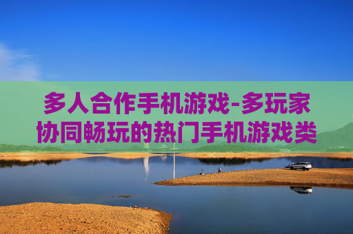 多人合作手机游戏-多玩家协同畅玩的热门手机游戏类型