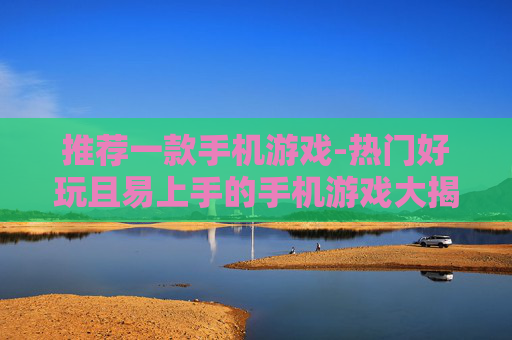 推荐一款手机游戏-热门好玩且易上手的手机游戏大揭秘