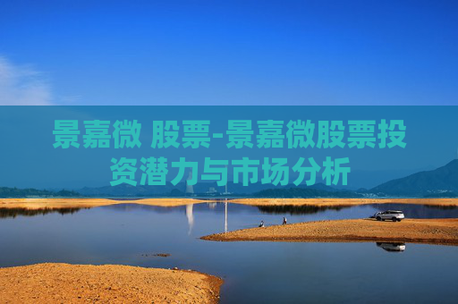 景嘉微 股票-景嘉微股票投资潜力与市场分析