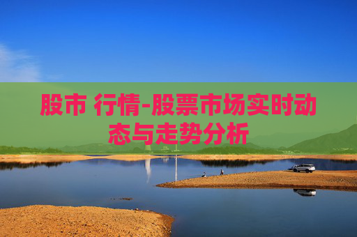 股市 行情-股票市场实时动态与走势分析