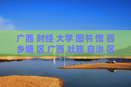 广西 财经 大学 图书 馆 西乡塘 区 广西 壮族 自治 区-西乡塘区广西财经大学图书馆详情揭秘