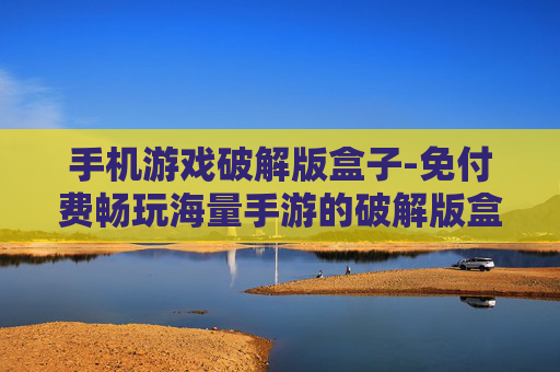 手机游戏破解版盒子-免付费畅玩海量手游的破解版盒子