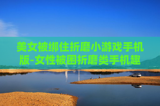 美女被绑住折磨小游戏手机版-女性被困折磨类手机趣味小游戏