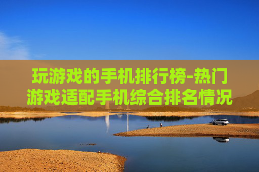 玩游戏的手机排行榜-热门游戏适配手机综合排名情况