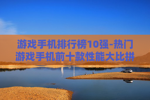 游戏手机排行榜10强-热门游戏手机前十款性能大比拼