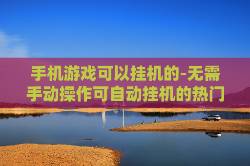 手机游戏可以挂机的-无需手动操作可自动挂机的热门手游