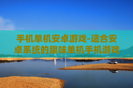 手机单机安卓游戏-适合安卓系统的趣味单机手机游戏