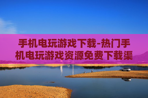 手机电玩游戏下载-热门手机电玩游戏资源免费下载渠道