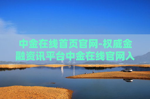 中金在线首页官网-权威金融资讯平台中金在线官网入口