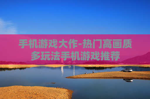 手机游戏大作-热门高画质多玩法手机游戏推荐