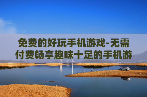 免费的好玩手机游戏-无需付费畅享趣味十足的手机游戏体验