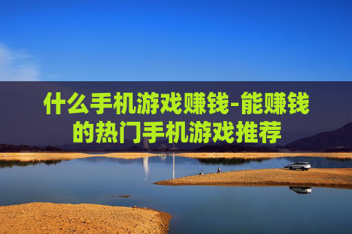 什么手机游戏赚钱-能赚钱的热门手机游戏推荐