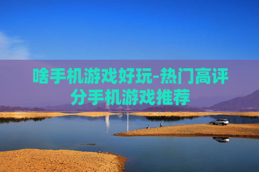 啥手机游戏好玩-热门高评分手机游戏推荐