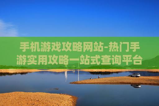 手机游戏攻略网站-热门手游实用攻略一站式查询平台