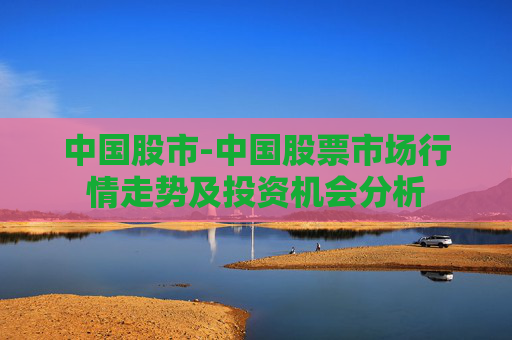 中国股市-中国股票市场行情走势及投资机会分析