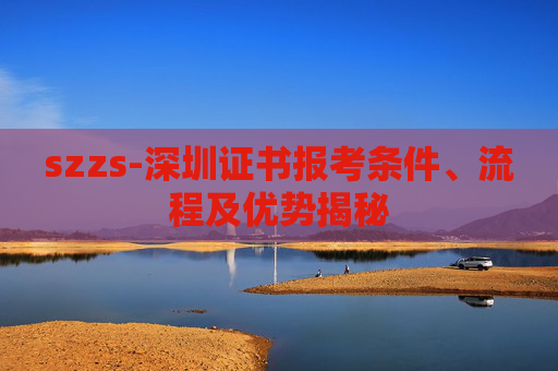 szzs-深圳证书报考条件、流程及优势揭秘
