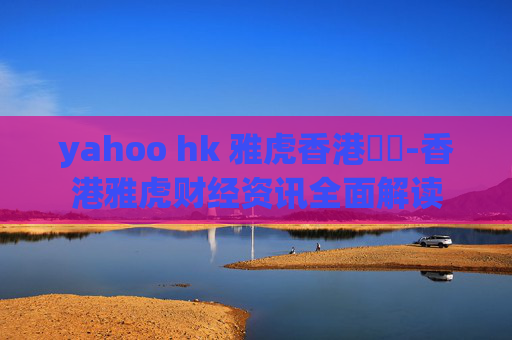 yahoo hk 雅虎香港財經-香港雅虎财经资讯全面解读