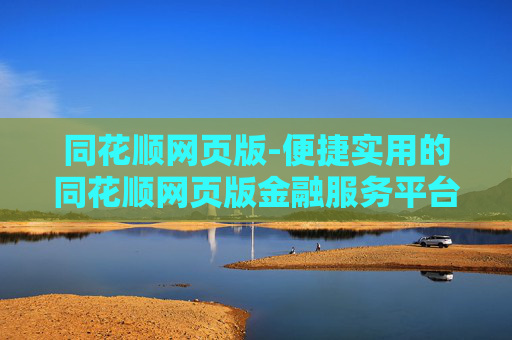 同花顺网页版-便捷实用的同花顺网页版金融服务平台