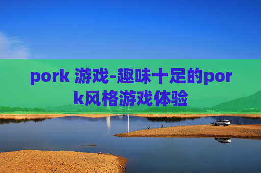 pork 游戏-趣味十足的pork风格游戏体验