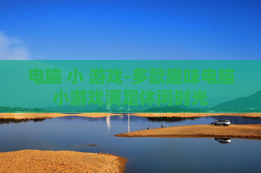 电脑 小 游戏-多款趣味电脑小游戏满足休闲时光