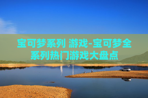 宝可梦系列 游戏-宝可梦全系列热门游戏大盘点