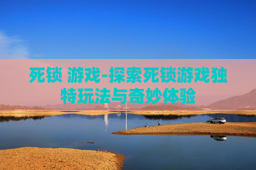 死锁 游戏-探索死锁游戏独特玩法与奇妙体验
