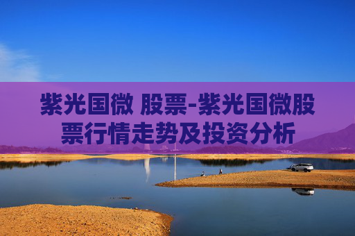 紫光国微 股票-紫光国微股票行情走势及投资分析