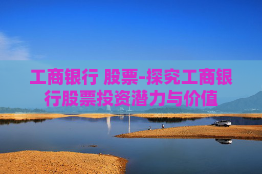 工商银行 股票-探究工商银行股票投资潜力与价值