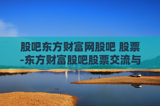 股吧东方财富网股吧 股票-东方财富股吧股票交流与行情分析