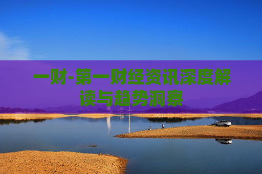 一财-第一财经资讯深度解读与趋势洞察