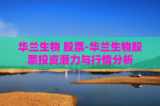 华兰生物 股票-华兰生物股票投资潜力与行情分析