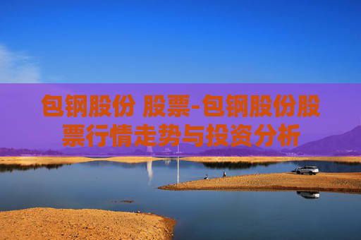 包钢股份 股票-包钢股份股票行情走势与投资分析