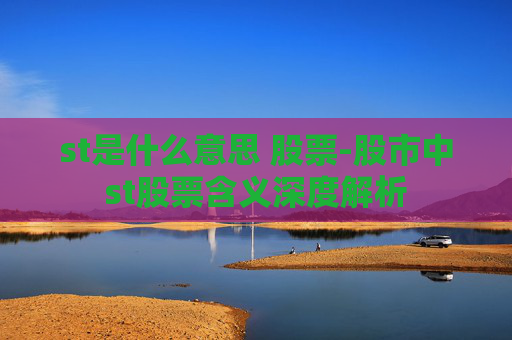 st是什么意思 股票-股市中st股票含义深度解析