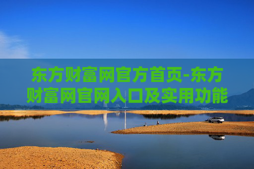 东方财富网官方首页-东方财富网官网入口及实用功能汇总