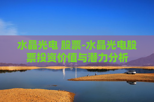 水晶光电 股票-水晶光电股票投资价值与潜力分析