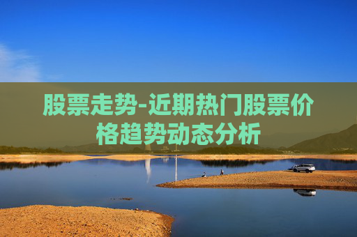 股票走势-近期热门股票价格趋势动态分析