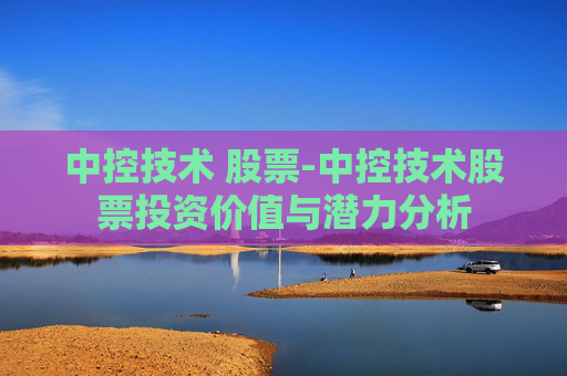 中控技术 股票-中控技术股票投资价值与潜力分析