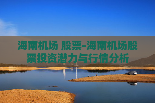 海南机场 股票-海南机场股票投资潜力与行情分析